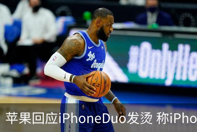 苹果回应iPhoneDuo发烫 称iPhoneDuo博主测评片面